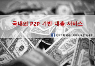 국내외 P2P 기반 대출 서비스
전략기획 서비스 기획자 모임, 김승현
 