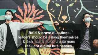 Bold & brave questions
leaders should be asking themselves,
& their teams, to co-create more
resilient digital businesses.
 