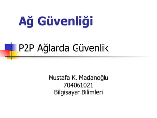 Ağ Güvenliği P2P Ağlarda Güvenlik Mustafa K. Madanoğlu 704061021 Bilgisayar Bilimleri 