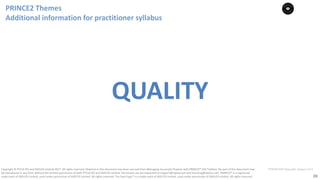 20
PT0078-P2P-Class-EN, Version V013Copyright	©	PTCoE	NV and	AXELOS	Limited	2017.	All	rights	reserved. Material	in	this	document	has	been	sourced	from	Managing	Successful	Projects	with	PRINCE2®	2017	Edition. No	part	of	this	document	may	
be	reproduced	in	any	form	without	the	written	permission	of	both	PTCoE	NV and	AXELOS	Limited.	Permission	can	be	requested	at	support@mplaza.pm	and	licensing@axelos.com.	PRINCE2®	is	a	registered	
trade	mark	of	AXELOS	Limited,	used	under	permission	of	AXELOS	Limited.	All	rights	reserved.	The	Swirl	logo™	is	a	trade	mark	of	AXELOS	Limited,	used	under	permission	of	AXELOS	Limited.	All	rights	reserved.
QUALITY
PRINCE2	Themes	
Additional	information	for	practitioner	syllabus
 