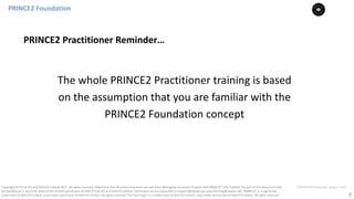 7
PT0078-P2P-Class-EN, Version V013Copyright	©	PTCoE	NV and	AXELOS	Limited	2017.	All	rights	reserved. Material	in	this	document	has	been	sourced	from	Managing	Successful	Projects	with	PRINCE2®	2017	Edition. No	part	of	this	document	may	
be	reproduced	in	any	form	without	the	written	permission	of	both	PTCoE	NV and	AXELOS	Limited.	Permission	can	be	requested	at	support@mplaza.pm	and	licensing@axelos.com.	PRINCE2®	is	a	registered	
trade	mark	of	AXELOS	Limited,	used	under	permission	of	AXELOS	Limited.	All	rights	reserved.	The	Swirl	logo™	is	a	trade	mark	of	AXELOS	Limited,	used	under	permission	of	AXELOS	Limited.	All	rights	reserved.
The	whole	PRINCE2	Practitioner	training	is	based	
on	the	assumption	that	you	are	familiar	with	the	
PRINCE2	Foundation	concept
PRINCE2	Practitioner	Reminder…
PRINCE2	Foundation	
 