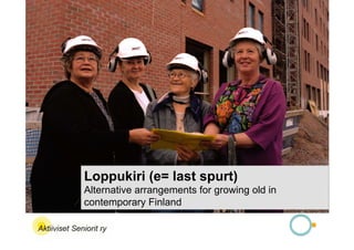 Loppukiri (e= last spurt)
Alternative arrangements for growing old in
contemporary Finland
 