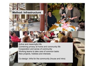 Method: Infrastructure




    Active and meaningful life
    Combining privacy at home and community life
    Cooperation and sense of community
    Working teams to take care of common tasks
    New projects, hobbies and interests

    Co-design: Infra for the community (house and intra)
 