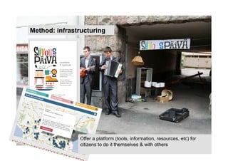 Method: infrastructuring




               Offer a platform (tools, information, resources, etc) for
               citizens to do it themselves & with others
 