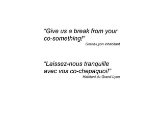 “Give us a break from your
co-something!”
              Grand-Lyon inhabitant




“Laissez-nous tranquille
avec vos co-chepaquoi!”
             Habitant du Grand-Lyon
 