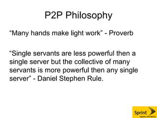 P2P Philosophy “Many hands make light work” - Proverb “Single servants are less powerful then a single server but the collective of many servants is more powerful then any single server” - Daniel Stephen Rule.  