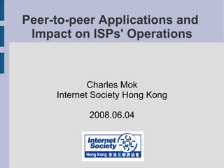 Peer-to-peer Applications and
Impact on ISPs' Operations
Charles Mok
Internet Society Hong Kong
2008.06.04
 