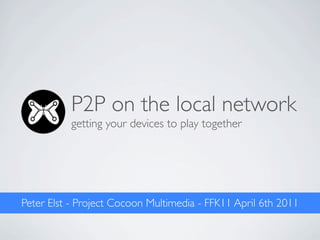 P2P on the local network
          getting your devices to play together




Peter Elst - Project Cocoon Multimedia - FFK11 April 6th 2011
 