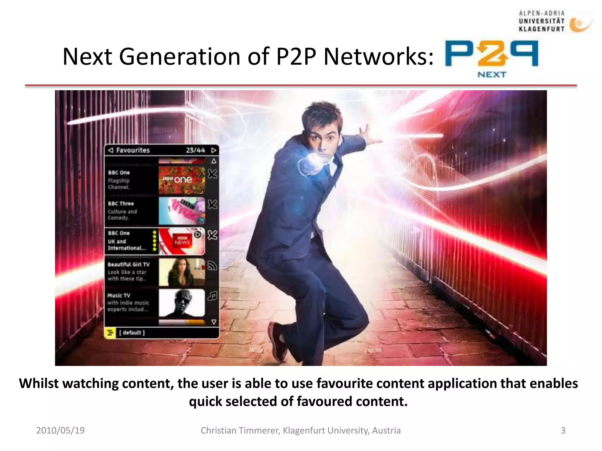 Next Generation of P2P Networks: P2P-Next2010/05/19Christian Timmerer, Klagenfurt University, Austria3Whilst watching content, the user is able to use favourite content application that enables quick selected of favoured content. 