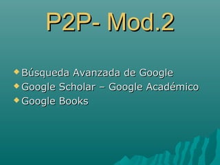 P2P- Mod.2P2P- Mod.2
 Búsqueda Avanzada de GoogleBúsqueda Avanzada de Google
 Google Scholar – Google AcadémicoGoogle Scholar – Google Académico
 Google BooksGoogle Books
 
