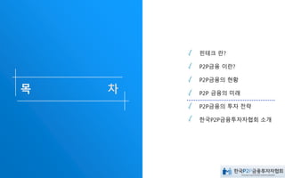 핀테크 란?
P2P금융 이란?
P2P금융의 현황
P2P 금융의 미래
P2P금융의 투자 전략
한국P2P금융투자자협회 소개
 