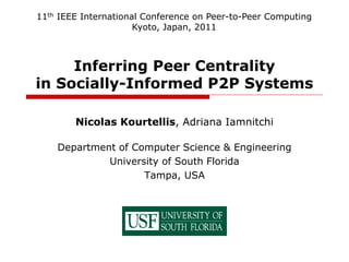 Inferring Peer Centrality
in Socially-Informed P2P Systems
Nicolas Kourtellis, Adriana Iamnitchi
Department of Computer Science & Engineering
University of South Florida
Tampa, USA
11th IEEE International Conference on Peer-to-Peer Computing
Kyoto, Japan, 2011
 