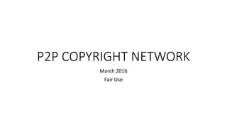 P2P COPYRIGHT NETWORK
March 2016
Fair Use
 