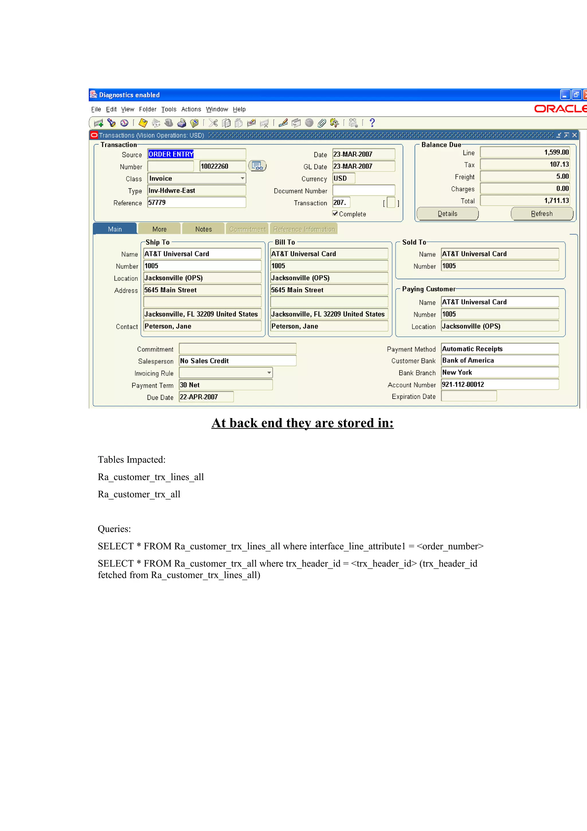 At back end they are stored in:

Tables Impacted:
Ra_customer_trx_lines_all
Ra_customer_trx_all


Queries:
SELECT * FROM Ra_customer_trx_lines_all where interface_line_attribute1 = <order_number>
SELECT * FROM Ra_customer_trx_all where trx_header_id = <trx_header_id> (trx_header_id
fetched from Ra_customer_trx_lines_all)
 