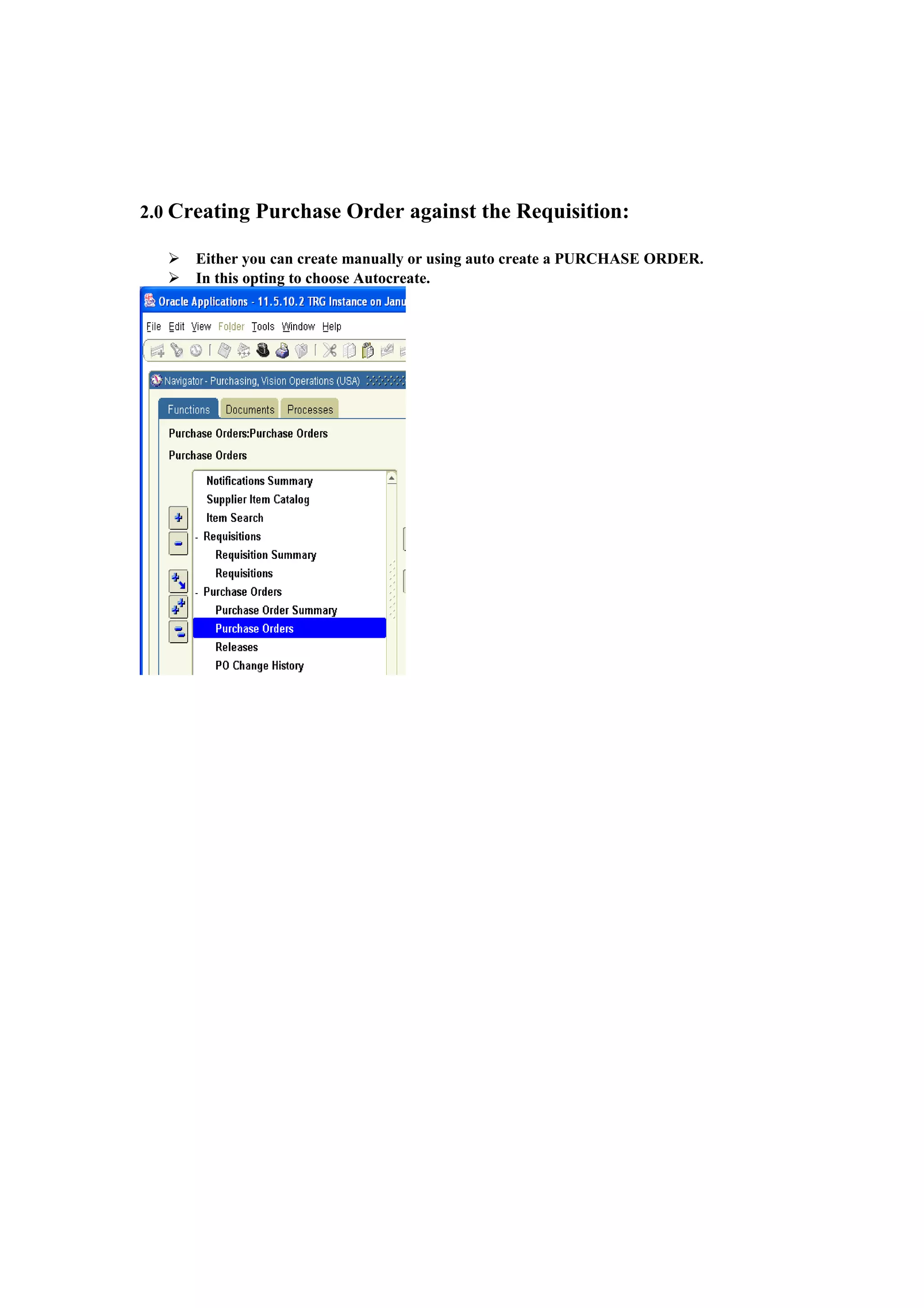 2.0 Creating Purchase Order against the Requisition:

     Either you can create manually or using auto create a PURCHASE ORDER.
     In this opting to choose Autocreate.
 