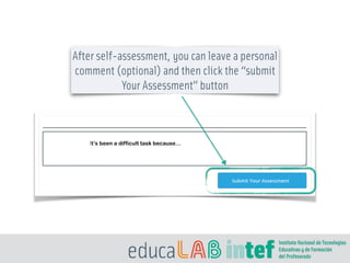 After self-assessment, you can leave a personal
comment (optional) and then click the “submit
Your Assessment” button
It’s been a difficult task because…
 