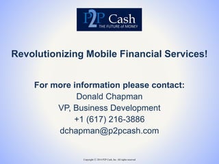 Copyright ⓒ 2014 P2P Cash, Inc. All rights reserved
Revolutionizing Mobile Financial Services!
For more information please contact:
Donald Chapman
VP, Business Development
+1 (617) 216-3886
dchapman@p2pcash.com
 