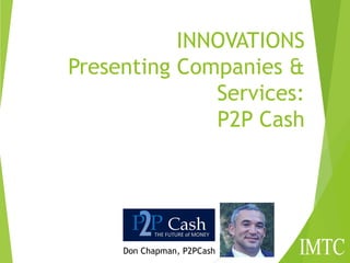 INNOVATIONS
Presenting Companies &
Services:
P2P Cash
Don Chapman, P2PCash
 