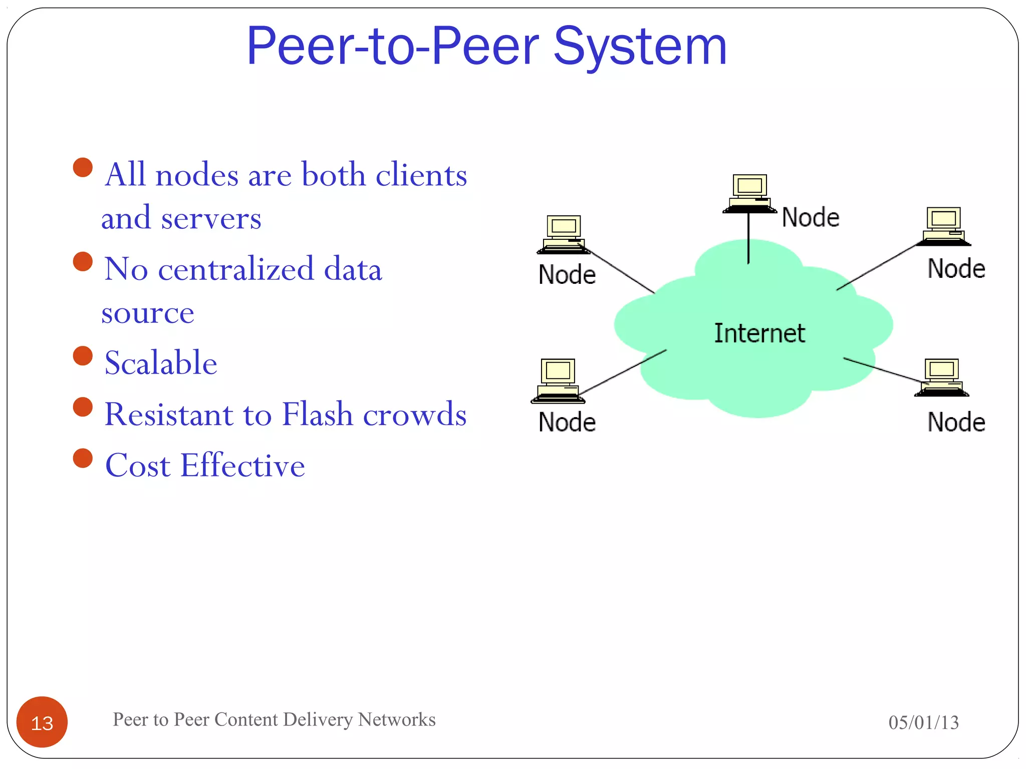 Peer-to-Peer System
05/01/13Peer to Peer Content Delivery Networks13
All nodes are both clients
and servers
No centralized data
source
Scalable
Resistant to Flash crowds
Cost Effective
 