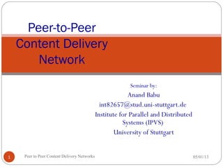 Seminar by:
Anand Babu
int82657@stud.uni-stuttgart.de
Institute for Parallel and Distributed
Systems (IPVS)
University of Stuttgart
05/01/13Peer to Peer Content Delivery Networks1
Peer-to-Peer
Content Delivery
Network
 