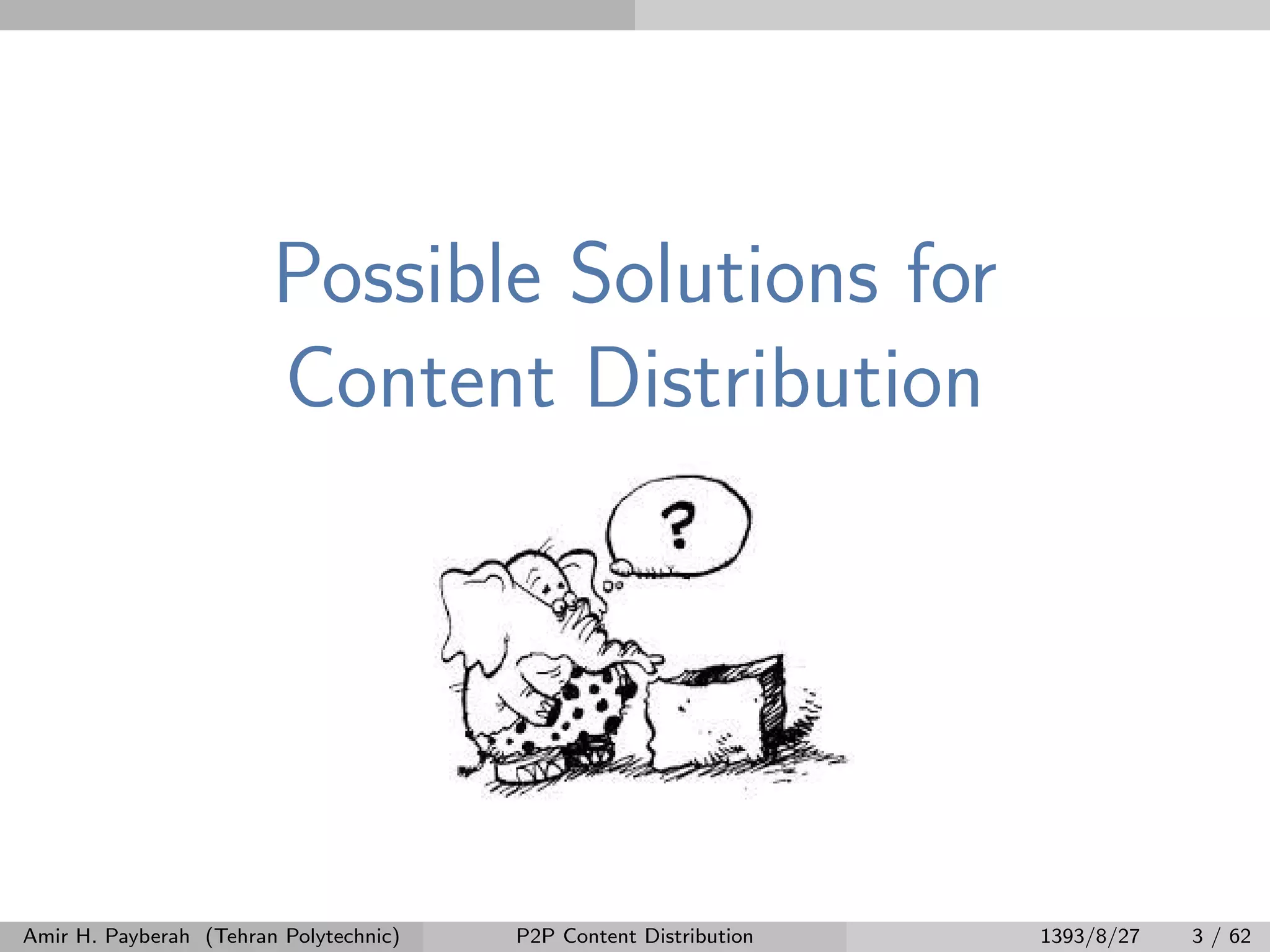 Possible Solutions for
Content Distribution
Amir H. Payberah (Tehran Polytechnic) P2P Content Distribution 1393/8/27 3 / 62
 