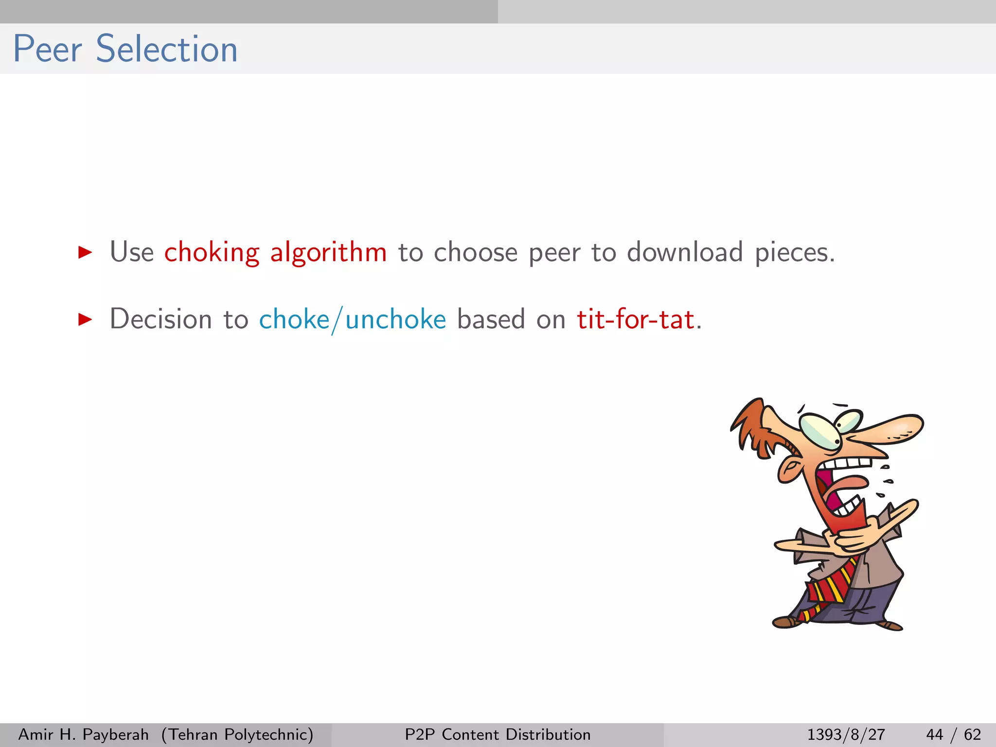 Peer Selection
Use choking algorithm to choose peer to download pieces.
Decision to choke/unchoke based on tit-for-tat.
Amir H. Payberah (Tehran Polytechnic) P2P Content Distribution 1393/8/27 44 / 62
 