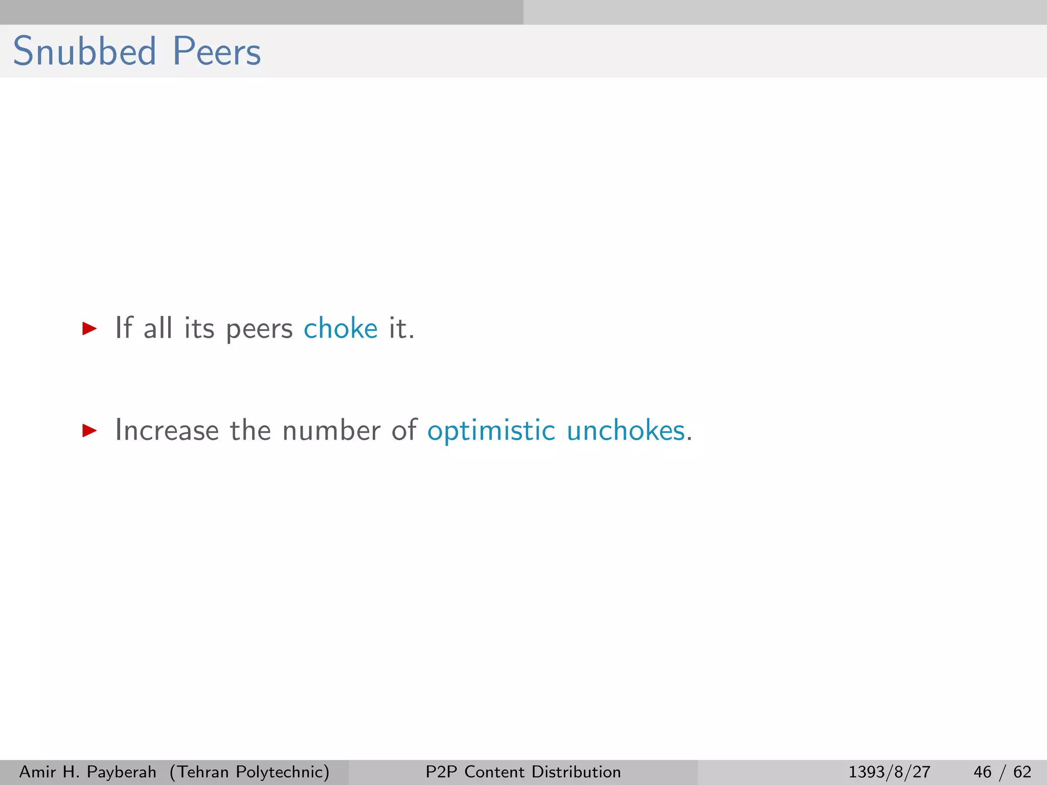 Snubbed Peers
If all its peers choke it.
Increase the number of optimistic unchokes.
Amir H. Payberah (Tehran Polytechnic) P2P Content Distribution 1393/8/27 46 / 62
 