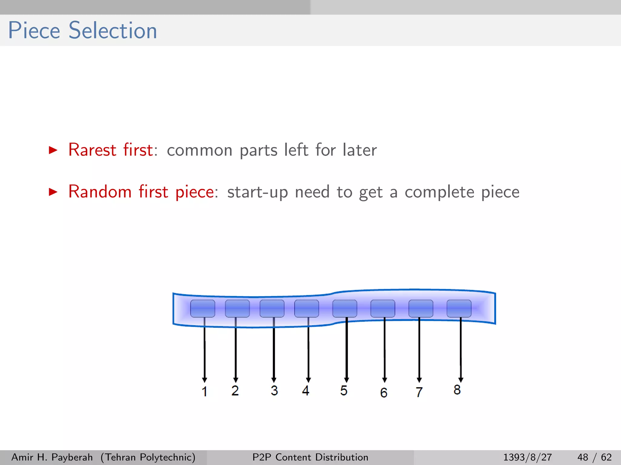 Piece Selection
Rarest ﬁrst: common parts left for later
Random ﬁrst piece: start-up need to get a complete piece
Amir H. Payberah (Tehran Polytechnic) P2P Content Distribution 1393/8/27 48 / 62
 