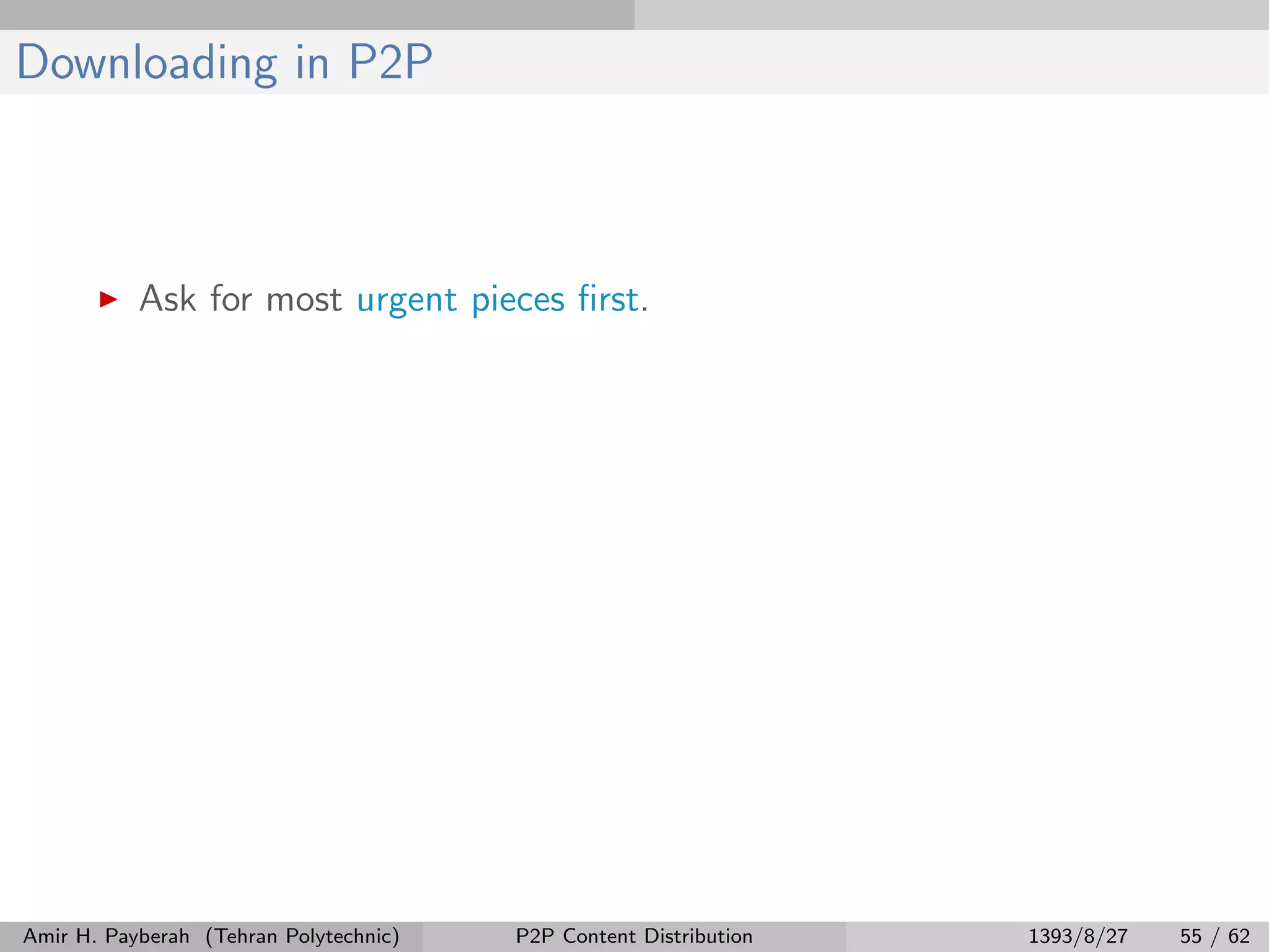 Downloading in P2P
Ask for most urgent pieces ﬁrst.
Amir H. Payberah (Tehran Polytechnic) P2P Content Distribution 1393/8/27 55 / 62
 