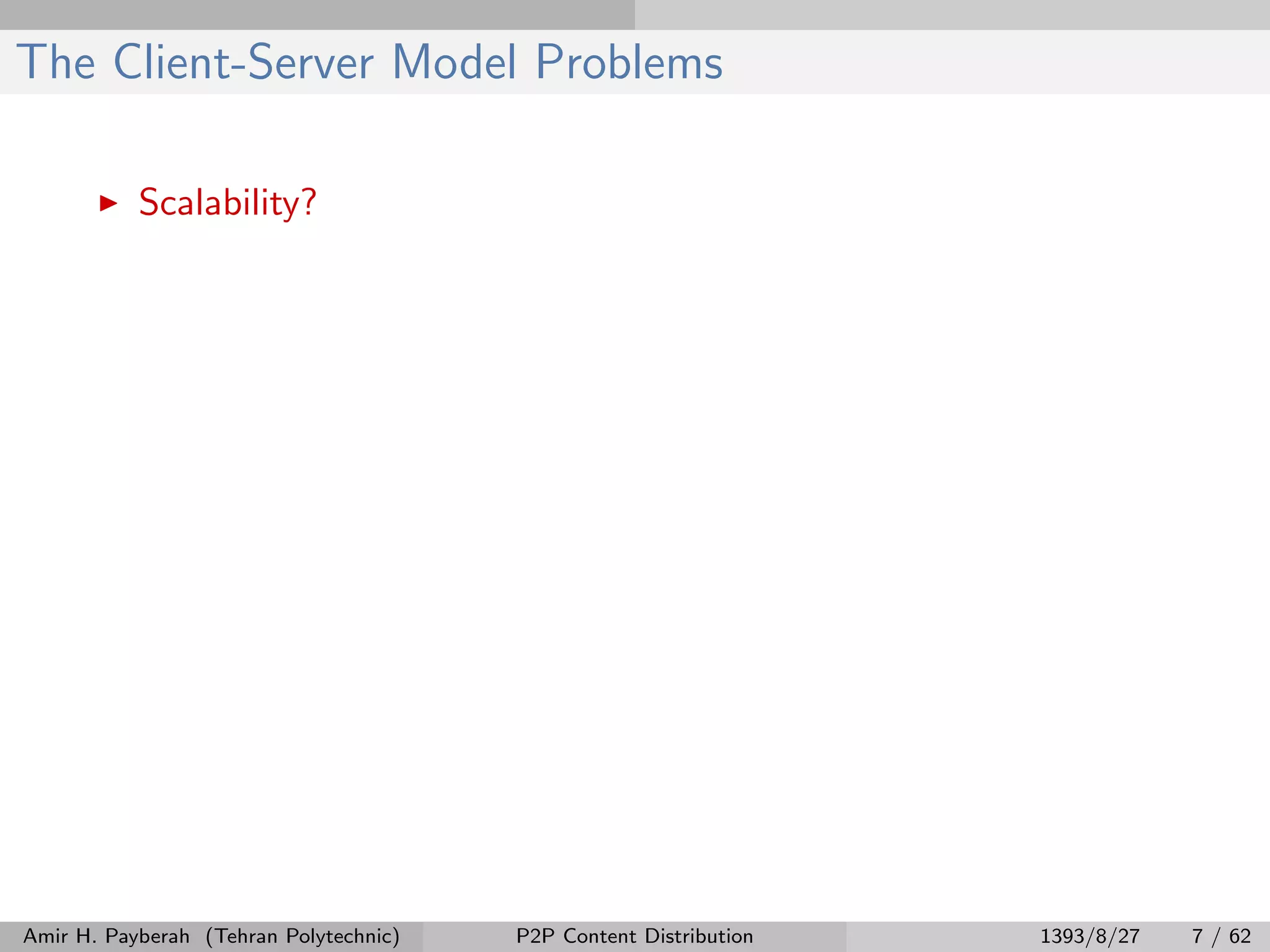 The Client-Server Model Problems
Scalability?
Amir H. Payberah (Tehran Polytechnic) P2P Content Distribution 1393/8/27 7 / 62
 