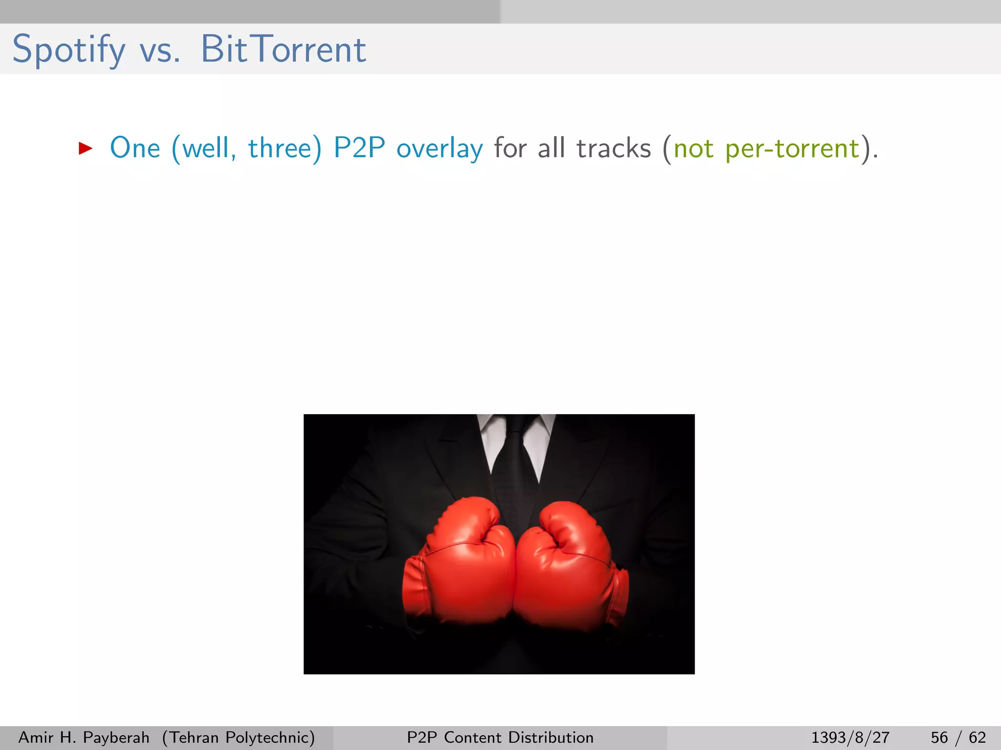 Spotify vs. BitTorrent
One (well, three) P2P overlay for all tracks (not per-torrent).
Amir H. Payberah (Tehran Polytechnic) P2P Content Distribution 1393/8/27 56 / 62
 
