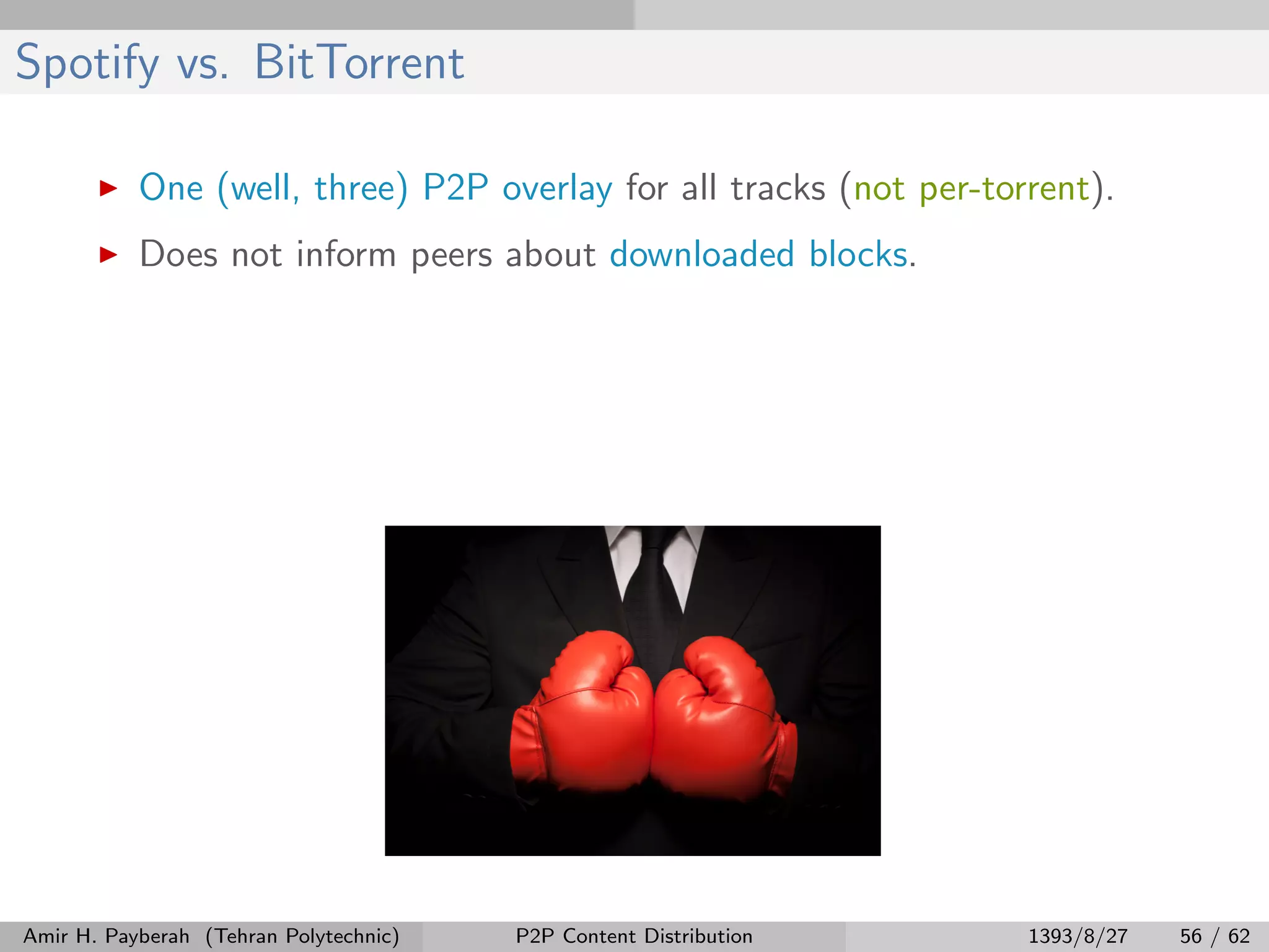 Spotify vs. BitTorrent
One (well, three) P2P overlay for all tracks (not per-torrent).
Does not inform peers about downloaded blocks.
Amir H. Payberah (Tehran Polytechnic) P2P Content Distribution 1393/8/27 56 / 62
 