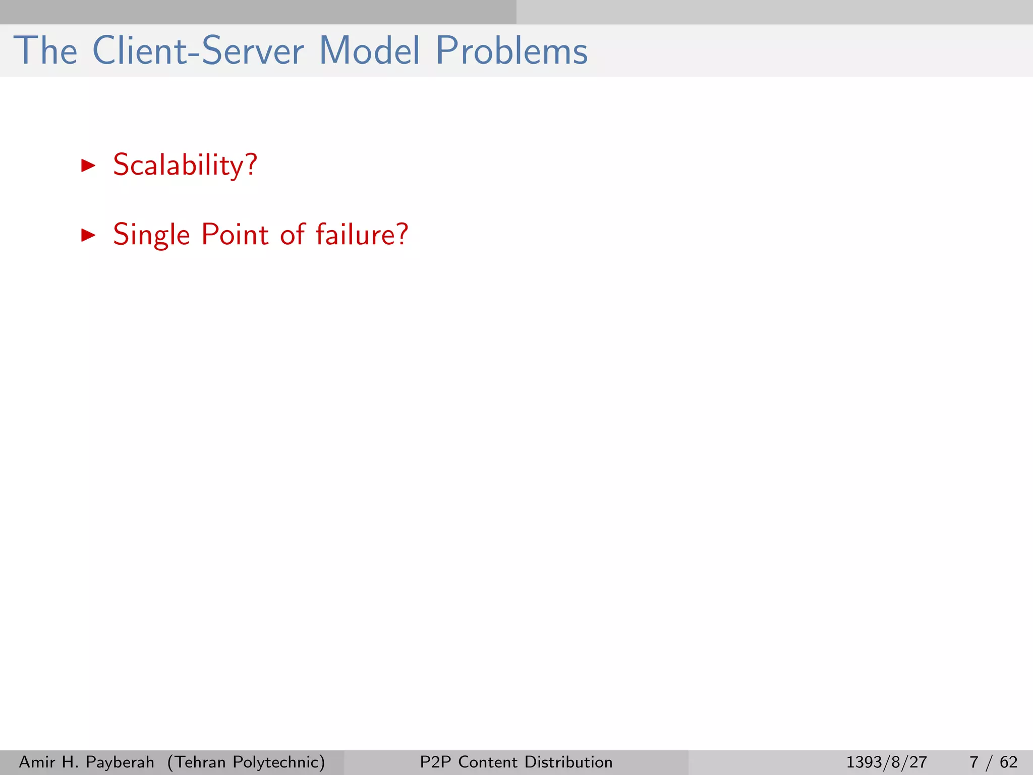 The Client-Server Model Problems
Scalability?
Single Point of failure?
Amir H. Payberah (Tehran Polytechnic) P2P Content Distribution 1393/8/27 7 / 62
 