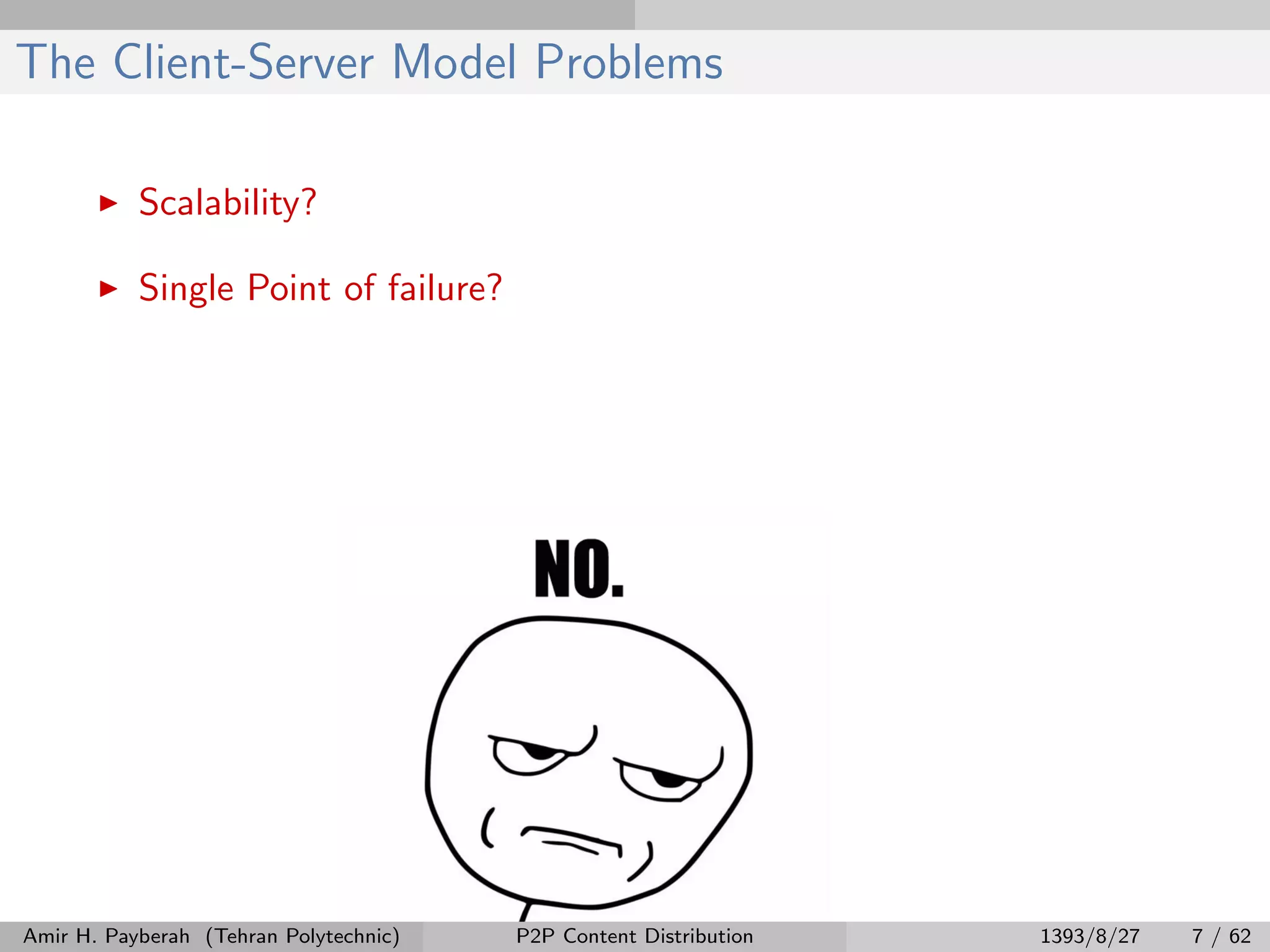 The Client-Server Model Problems
Scalability?
Single Point of failure?
Amir H. Payberah (Tehran Polytechnic) P2P Content Distribution 1393/8/27 7 / 62
 