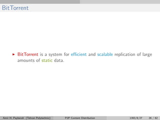 BitTorrent
BitTorrent is a system for eﬃcient and scalable replication of large
amounts of static data.
Amir H. Payberah (Tehran Polytechnic) P2P Content Distribution 1393/8/27 26 / 62
 