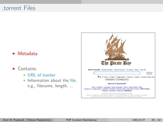 .torrent Files
Metadata
Contains:
• URL of tracker
• Information about the ﬁle,
e.g., ﬁlename, length, ...
Amir H. Payberah (Tehran Polytechnic) P2P Content Distribution 1393/8/27 29 / 62
 