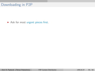 Downloading in P2P
Ask for most urgent pieces ﬁrst.
Amir H. Payberah (Tehran Polytechnic) P2P Content Distribution 1393/8/27 55 / 62
 