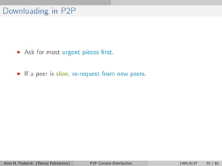 Downloading in P2P
Ask for most urgent pieces ﬁrst.
If a peer is slow, re-request from new peers.
Amir H. Payberah (Tehran Polytechnic) P2P Content Distribution 1393/8/27 55 / 62
 