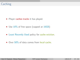 Caching
Player caches tracks it has played.
Use 10% of free space (capped at 10GB)
Least Recently Used policy for cache eviction.
Over 50% of data comes from local cache.
Amir H. Payberah (Tehran Polytechnic) P2P Content Distribution 1393/8/27 57 / 62
 