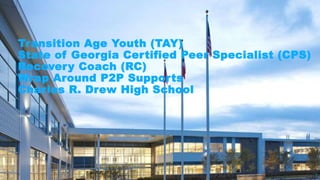 Transition Age Youth (TAY)
State of Georgia Certified Peer Specialist (CPS)
Recovery Coach (RC)
Wrap Around P2P Supports
Charles R. Drew High School
1
 