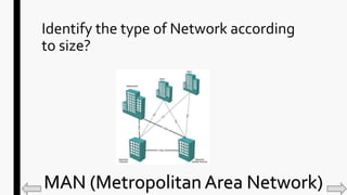 Identify the type of Network according
to size?
MAN (Metropolitan Area Network)
 