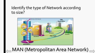 Identify the type of Network according
to size?
MAN (Metropolitan Area Network)
 