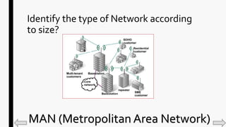 Identify the type of Network according
to size?
MAN (Metropolitan Area Network)
 