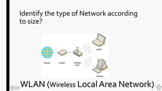 Identify the type of Network according
to size?
WLAN (Wireless Local Area Network)
 