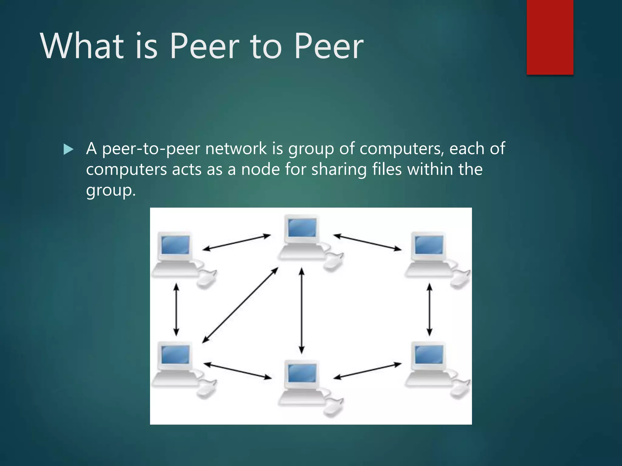 What is Peer to Peer
A peer-to-peer network is group of computers, each of
computers acts as a node for sharing files within the
group.