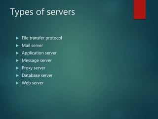 Types of servers
 File transfer protocol
 Mail server
 Application server
 Message server
 Proxy server
 Database server
 Web server
 