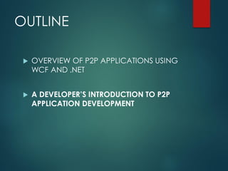 OUTLINE
 OVERVIEW OF P2P APPLICATIONS USING
WCF AND .NET
 A DEVELOPER’S INTRODUCTION TO P2P
APPLICATION DEVELOPMENT
 
