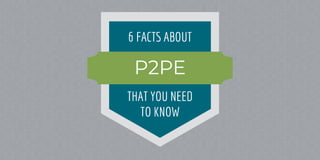 6 FACTS ABOUT
THAT YOU NEED
TO KNOW
P2PE
 