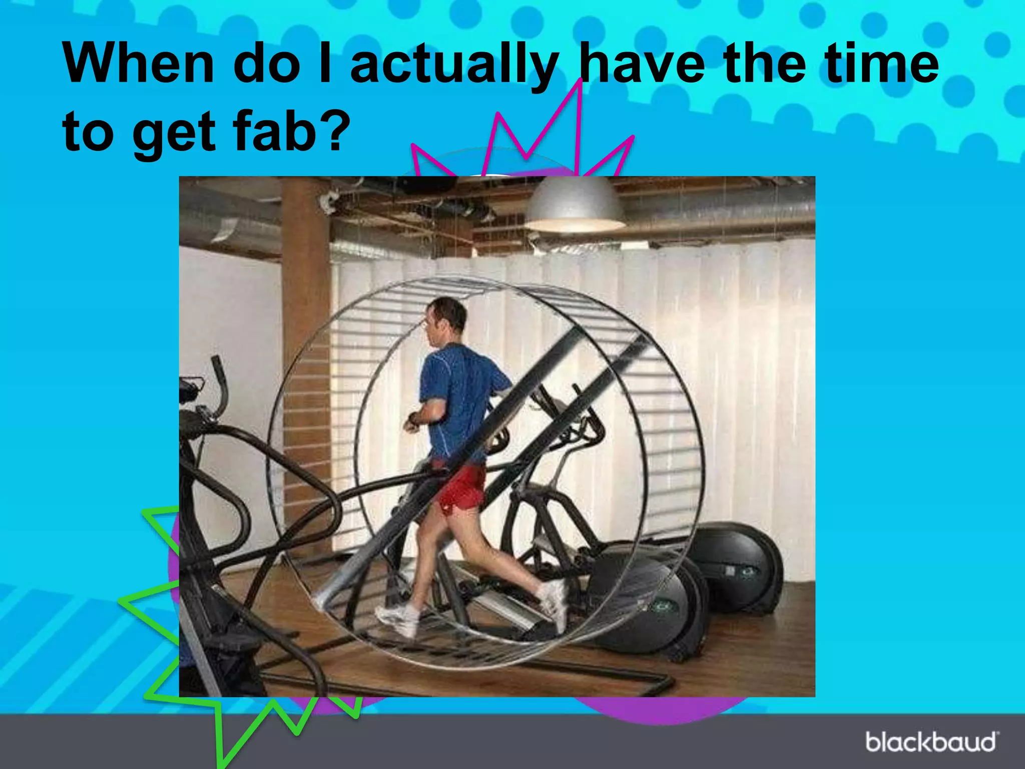 When do I actually have the time
to get fab?
Planning /
Ramp Up
ExecutionWrap Up
 