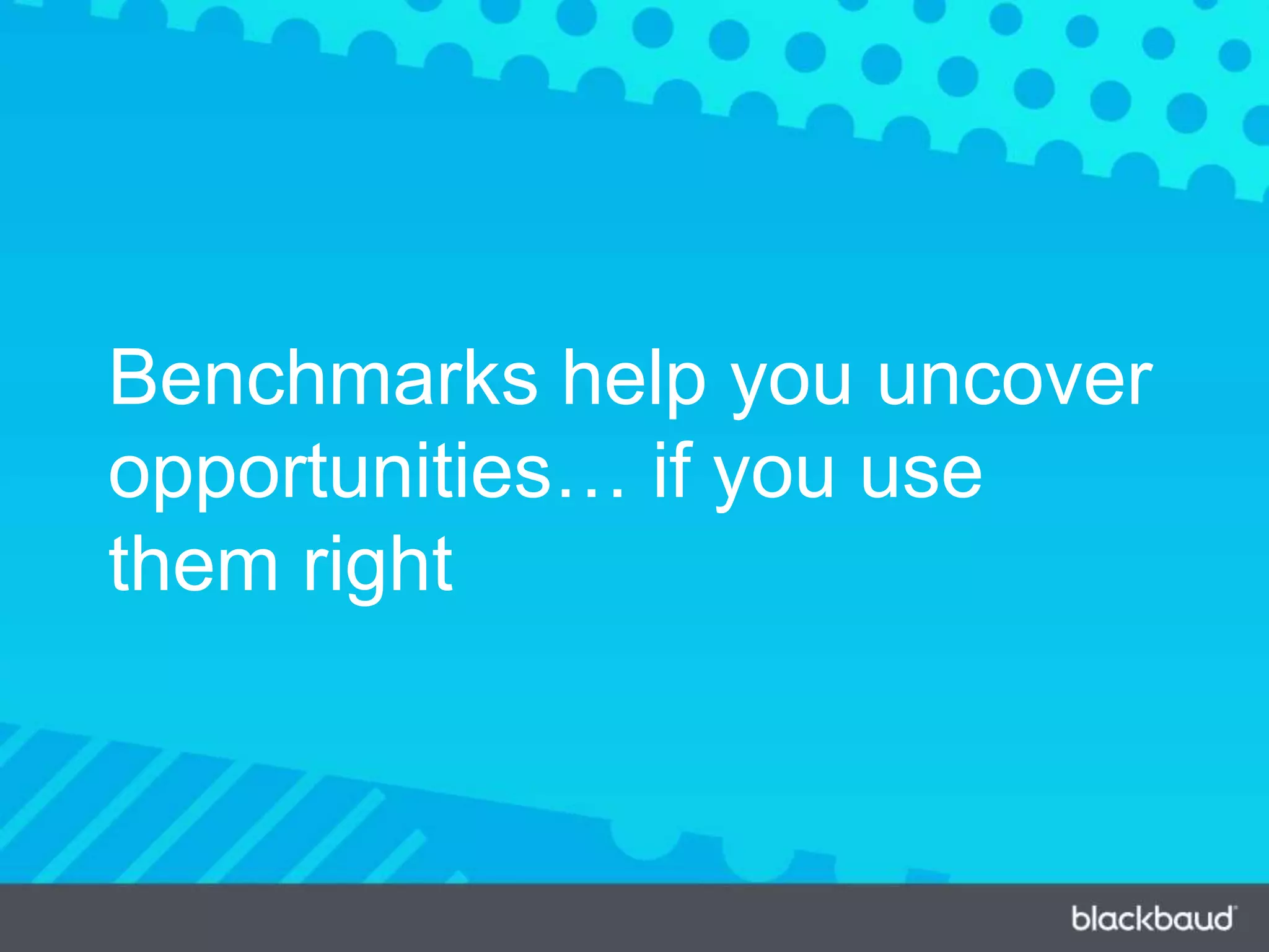 Benchmarks help you uncover
opportunities… if you use
them right
 